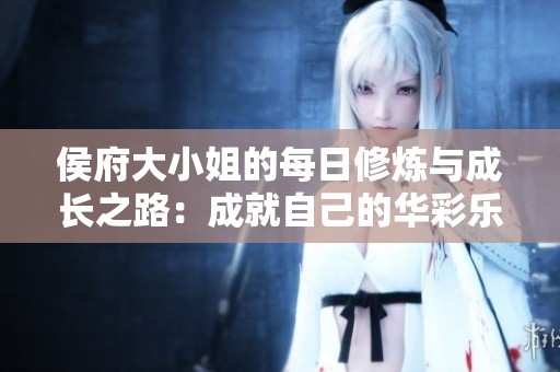 侯府大小姐的每日修炼与成长之路：成就自己的华彩乐章