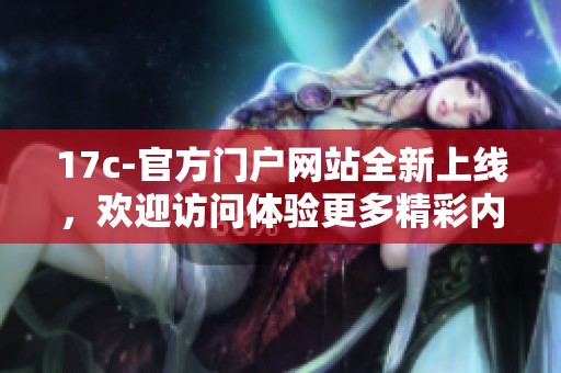 17c-官方门户网站全新上线，欢迎访问体验更多精彩内容