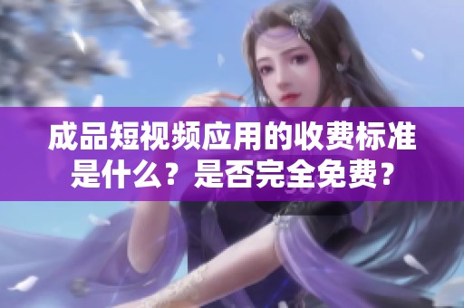成品短视频应用的收费标准是什么？是否完全免费？