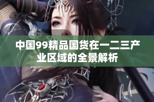 中国99精品国货在一二三产业区域的全景解析
