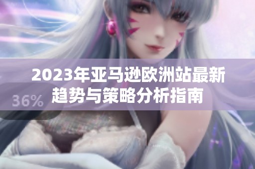 2023年亚马逊欧洲站最新趋势与策略分析指南