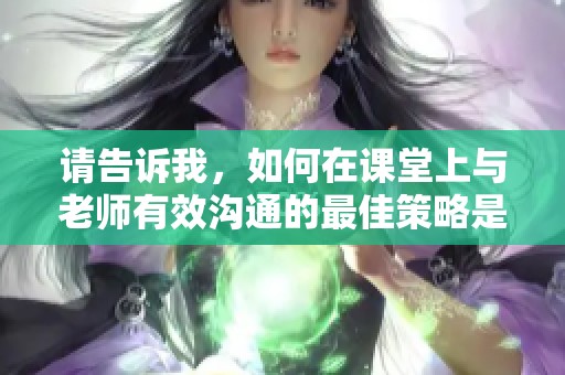 请告诉我，如何在课堂上与老师有效沟通的最佳策略是什么
