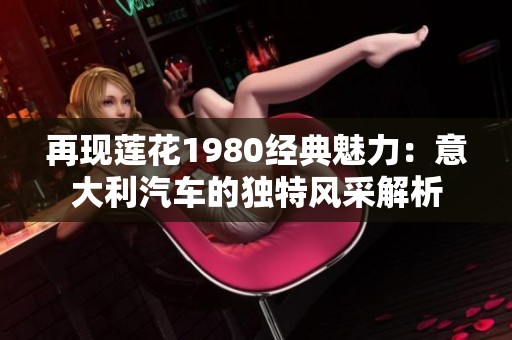 再现莲花1980经典魅力：意大利汽车的独特风采解析