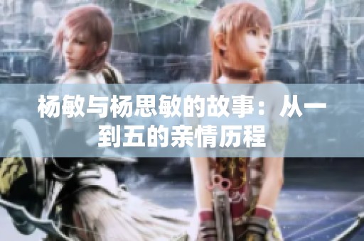 杨敏与杨思敏的故事：从一到五的亲情历程
