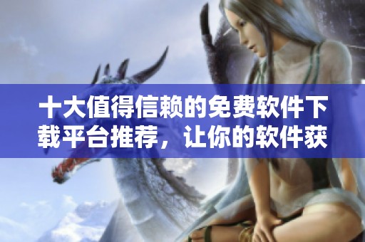 十大值得信赖的免费软件下载平台推荐，让你的软件获取更轻松