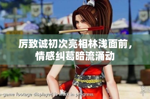 厉致诚初次亮相林浅面前，情感纠葛暗流涌动