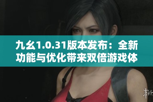 九幺1.0.31版本发布：全新功能与优化带来双倍游戏体验提升