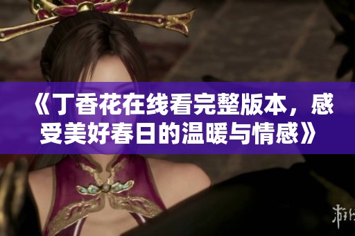 《丁香花在线看完整版本，感受美好春日的温暖与情感》