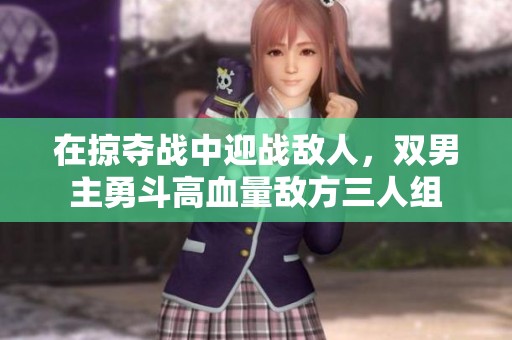 在掠夺战中迎战敌人，双男主勇斗高血量敌方三人组
