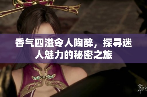 香气四溢令人陶醉，探寻迷人魅力的秘密之旅