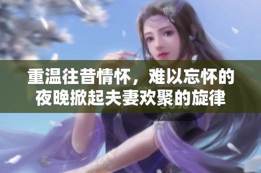 重温往昔情怀，难以忘怀的夜晚掀起夫妻欢聚的旋律