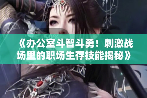 《办公室斗智斗勇！刺激战场里的职场生存技能揭秘》