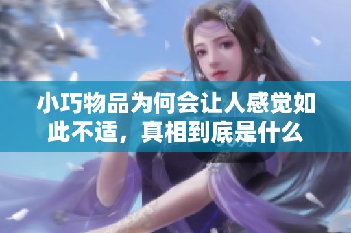小巧物品为何会让人感觉如此不适，真相到底是什么