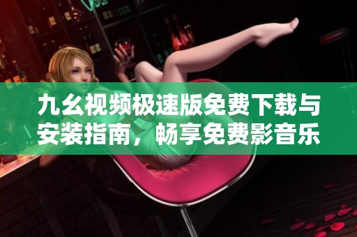 九幺视频极速版免费下载与安装指南，畅享免费影音乐趣