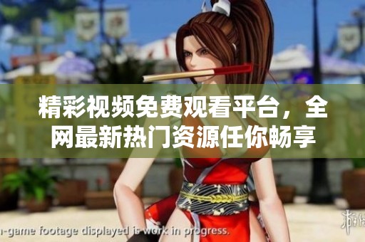 精彩视频免费观看平台，全网最新热门资源任你畅享