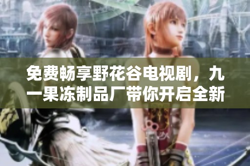免费畅享野花谷电视剧，九一果冻制品厂带你开启全新观剧体验