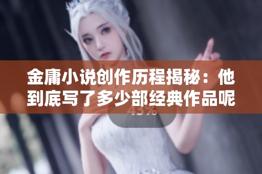 金庸小说创作历程揭秘：他到底写了多少部经典作品呢