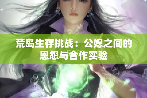 荒岛生存挑战：公媳之间的恩怨与合作实验