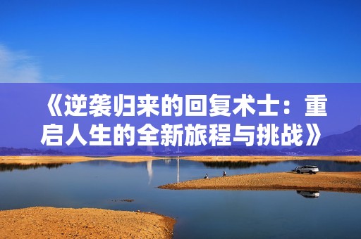 《逆袭归来的回复术士：重启人生的全新旅程与挑战》