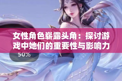 女性角色崭露头角：探讨游戏中她们的重要性与影响力