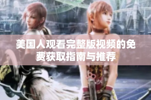 美国人观看完整版视频的免费获取指南与推荐