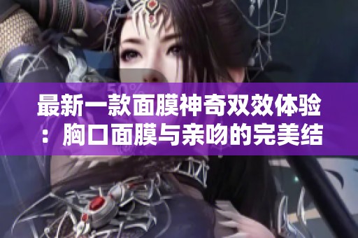 最新一款面膜神奇双效体验：胸口面膜与亲吻的完美结合