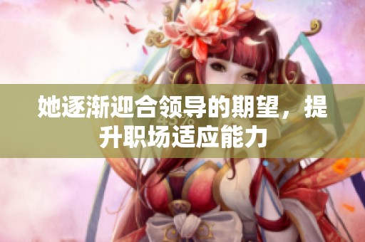 她逐渐迎合领导的期望，提升职场适应能力