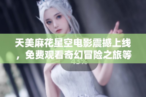 天美麻花星空电影震撼上线，免费观看奇幻冒险之旅等你来体验！