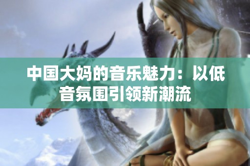 中国大妈的音乐魅力：以低音氛围引领新潮流