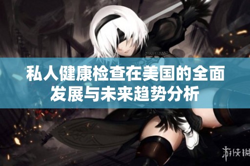私人健康检查在美国的全面发展与未来趋势分析