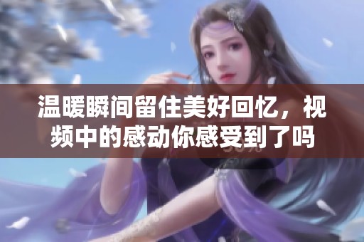 温暖瞬间留住美好回忆，视频中的感动你感受到了吗