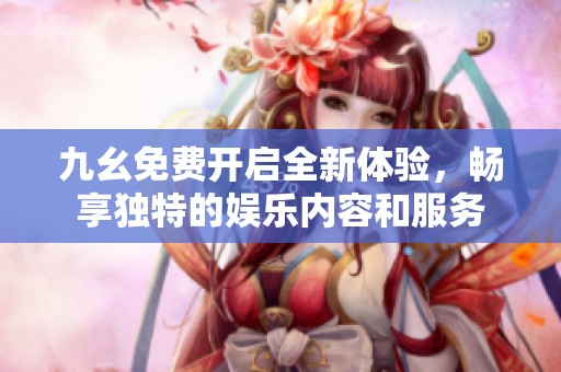 九幺免费开启全新体验，畅享独特的娱乐内容和服务