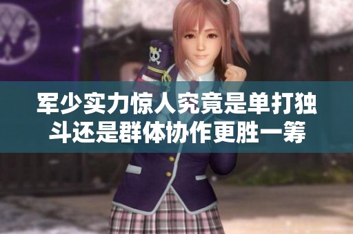 军少实力惊人究竟是单打独斗还是群体协作更胜一筹