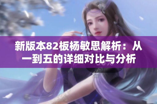新版本82板杨敏思解析：从一到五的详细对比与分析