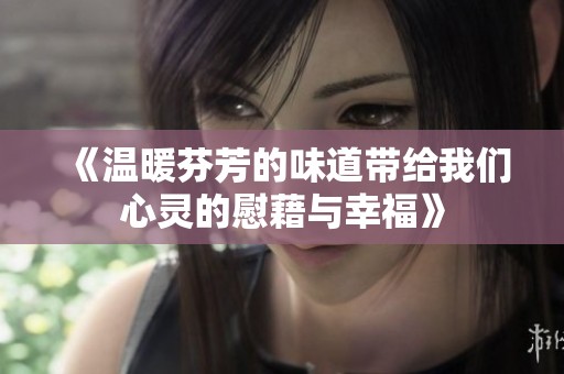 《温暖芬芳的味道带给我们心灵的慰藉与幸福》