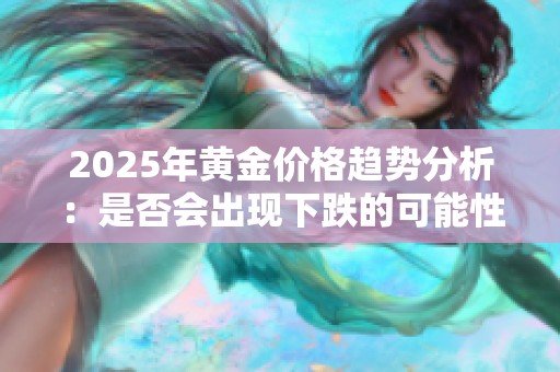 2025年黄金价格趋势分析：是否会出现下跌的可能性？
