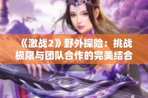 《激战2》野外探险：挑战极限与团队合作的完美结合