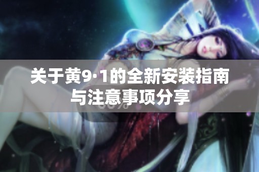 关于黄9·1的全新安装指南与注意事项分享
