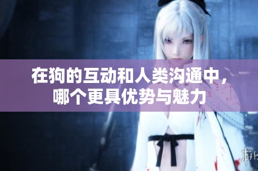 在狗的互动和人类沟通中，哪个更具优势与魅力