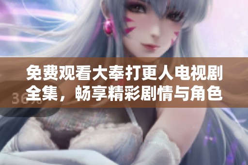 免费观看大奉打更人电视剧全集，畅享精彩剧情与角色魅力