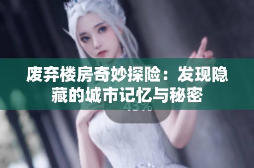 废弃楼房奇妙探险：发现隐藏的城市记忆与秘密