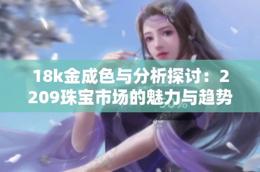 18k金成色与分析探讨：2209珠宝市场的魅力与趋势分析