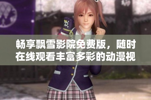 畅享飘雪影院免费版，随时在线观看丰富多彩的动漫视频