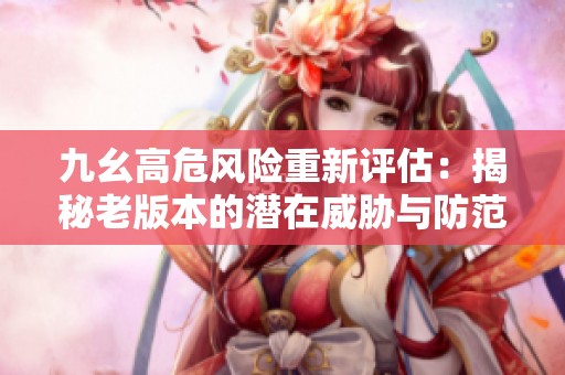 九幺高危风险重新评估：揭秘老版本的潜在威胁与防范措施