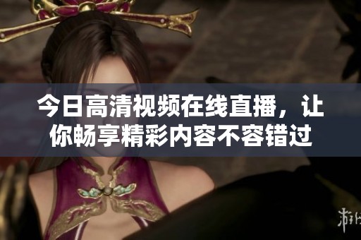 今日高清视频在线直播，让你畅享精彩内容不容错过