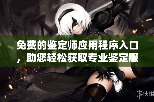 免费的鉴定师应用程序入口，助您轻松获取专业鉴定服务