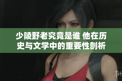少陵野老究竟是谁 他在历史与文学中的重要性剖析