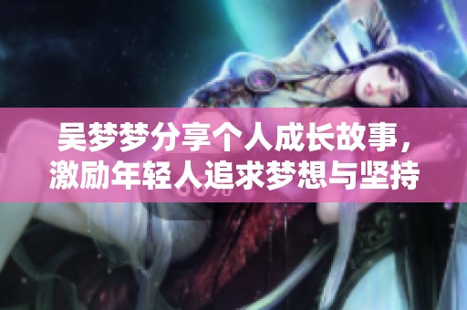 吴梦梦分享个人成长故事，激励年轻人追求梦想与坚持