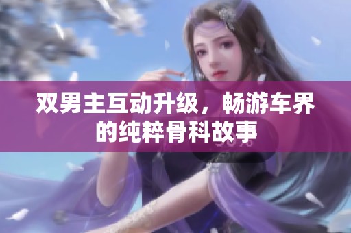 双男主互动升级，畅游车界的纯粹骨科故事