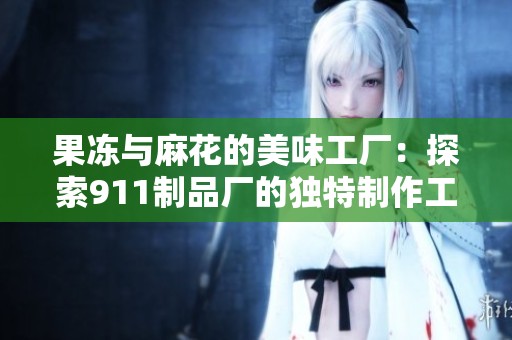 果冻与麻花的美味工厂：探索911制品厂的独特制作工艺